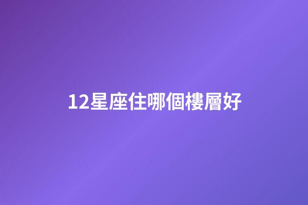 12星座住哪個樓層好-第1張-星座運勢-玄機派