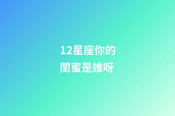 12星座你的閨蜜是誰呀-第1張-星座運勢-玄機派