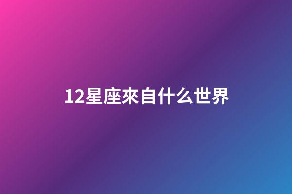 12星座來自什么世界-第1張-星座運勢-玄機派