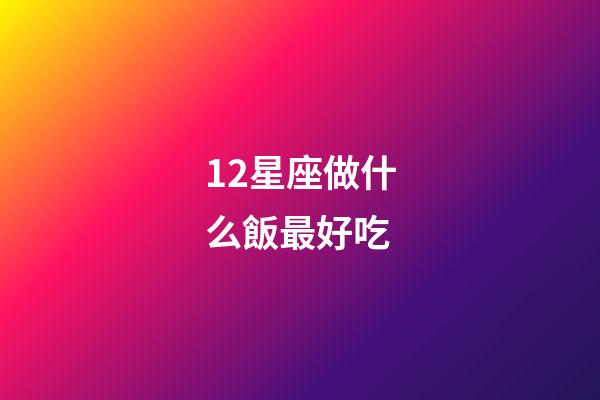 12星座做什么飯最好吃-第1張-星座運勢-玄機派