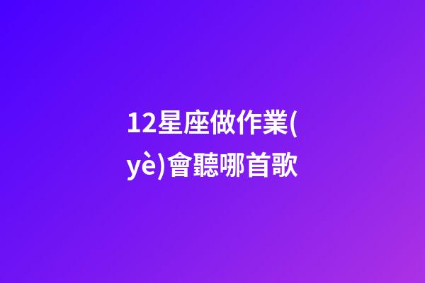 12星座做作業(yè)會聽哪首歌-第1張-星座運勢-玄機派