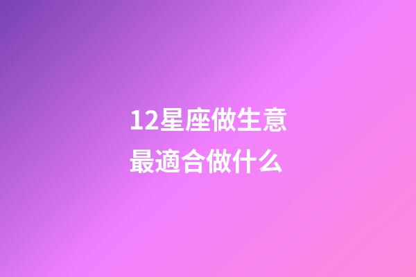 12星座做生意最適合做什么-第1張-星座運勢-玄機派