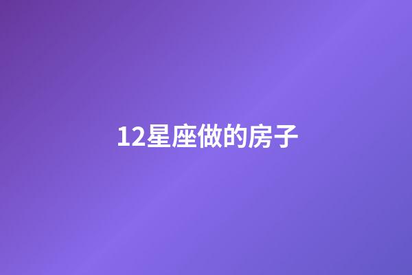 12星座做的房子-第1張-星座運勢-玄機派
