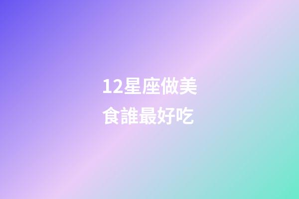 12星座做美食誰最好吃-第1張-星座運勢-玄機派