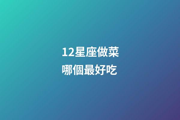 12星座做菜哪個最好吃-第1張-星座運勢-玄機派