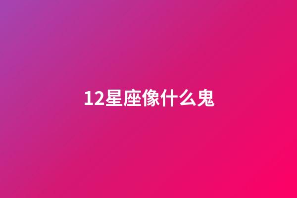12星座像什么鬼-第1張-星座運勢-玄機派