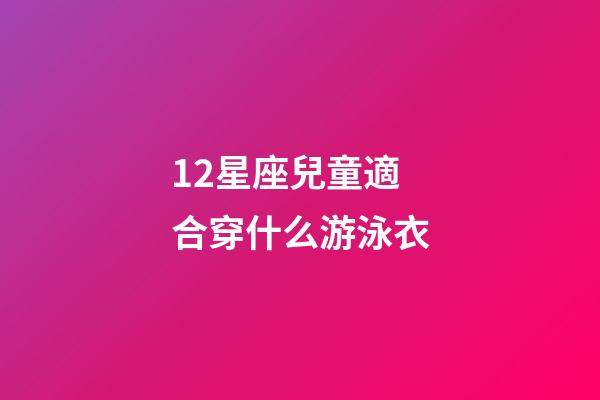 12星座兒童適合穿什么游泳衣-第1張-星座運勢-玄機派