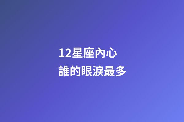 12星座內心誰的眼淚最多-第1張-星座運勢-玄機派