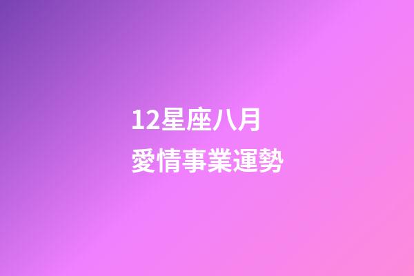 12星座八月愛情事業運勢-第1張-星座運勢-玄機派