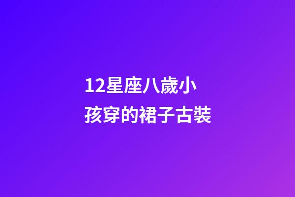 12星座八歲小孩穿的裙子古裝-第1張-星座運勢-玄機派