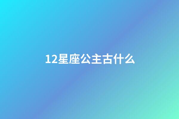 12星座公主古什么-第1張-星座運勢-玄機派