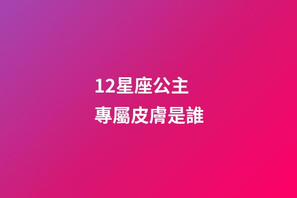12星座公主專屬皮膚是誰-第1張-星座運勢-玄機派