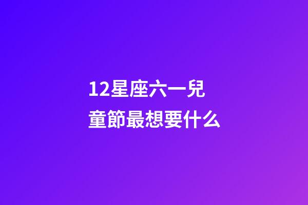 12星座六一兒童節最想要什么-第1張-星座運勢-玄機派