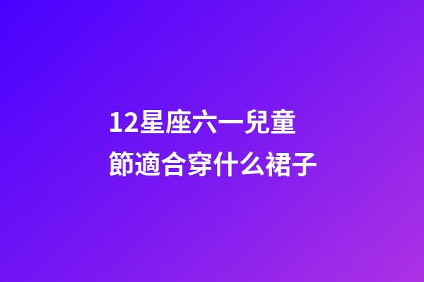 12星座六一兒童節適合穿什么裙子