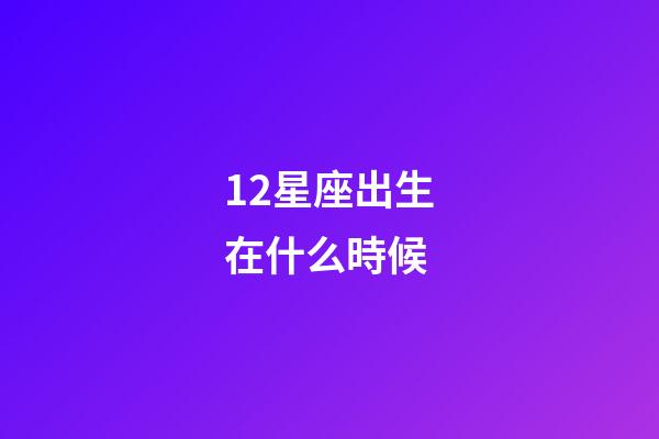 12星座出生在什么時候-第1張-星座運勢-玄機派