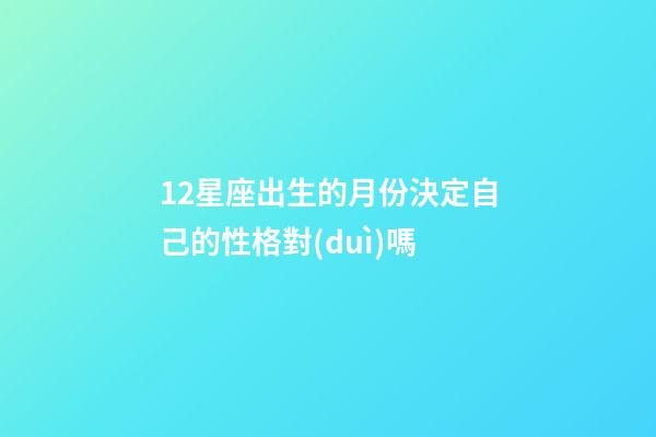 12星座出生的月份決定自己的性格對(duì)嗎-第1張-星座運(yùn)勢(shì)-玄機(jī)派