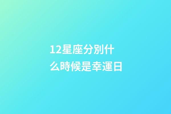 12星座分別什么時候是幸運日-第1張-星座運勢-玄機派