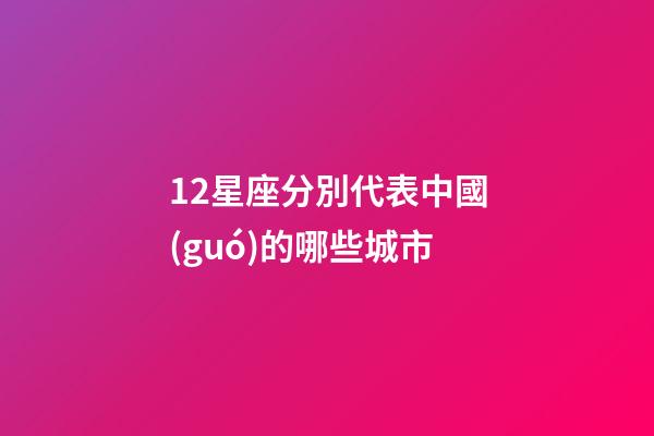 12星座分別代表中國(guó)的哪些城市-第1張-星座運(yùn)勢(shì)-玄機(jī)派