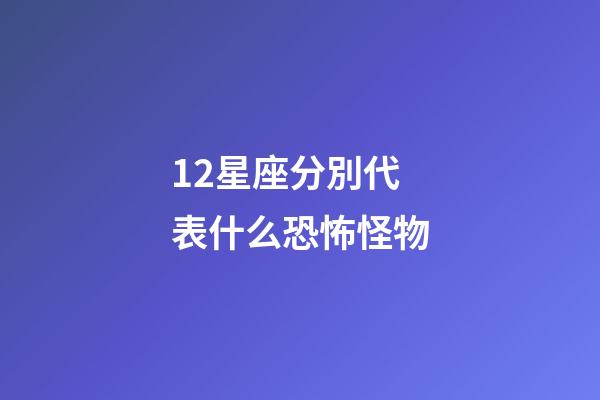 12星座分別代表什么恐怖怪物-第1張-星座運勢-玄機派