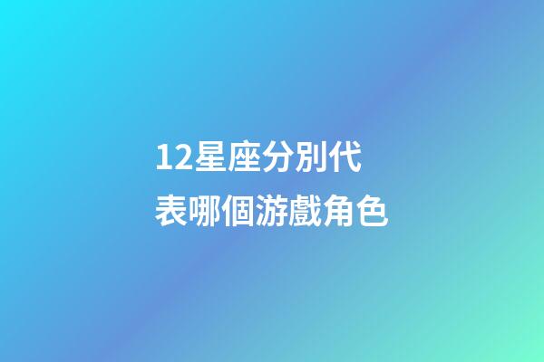 12星座分別代表哪個游戲角色-第1張-星座運勢-玄機派