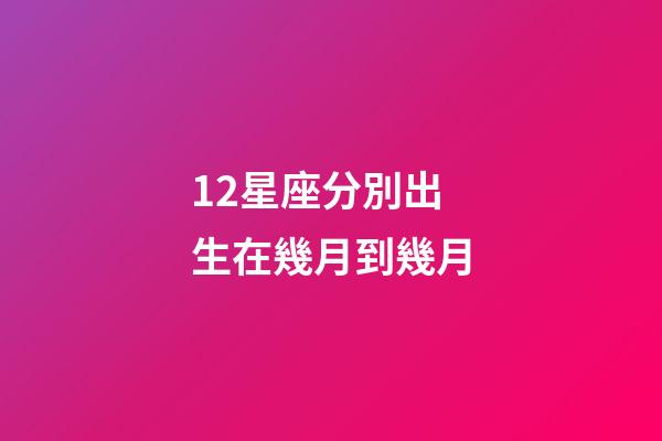 12星座分別出生在幾月到幾月-第1張-星座運(yùn)勢(shì)-玄機(jī)派
