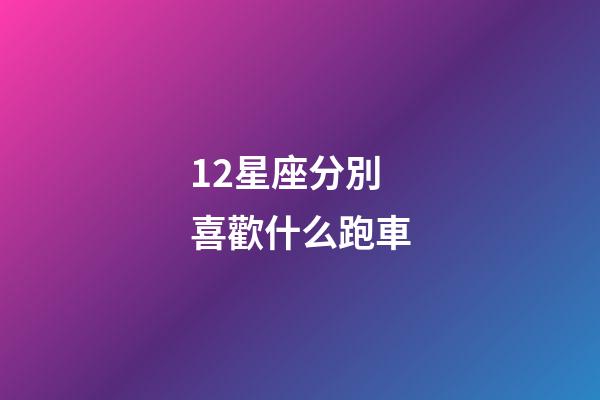 12星座分別喜歡什么跑車-第1張-星座運勢-玄機派