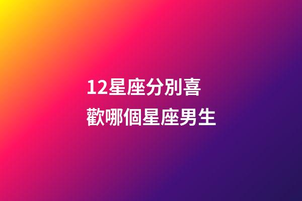 12星座分別喜歡哪個星座男生-第1張-星座運勢-玄機派