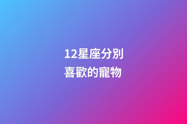 12星座分別喜歡的寵物-第1張-星座運勢-玄機派