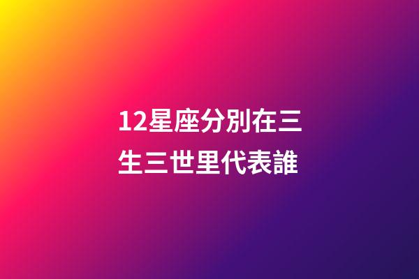 12星座分別在三生三世里代表誰-第1張-星座運(yùn)勢(shì)-玄機(jī)派