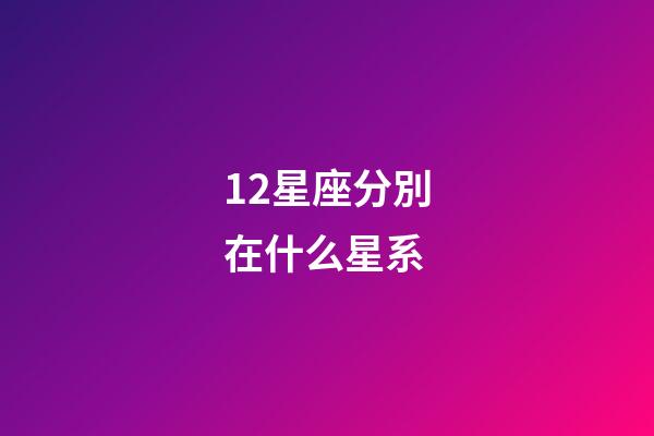 12星座分別在什么星系-第1張-星座運勢-玄機派