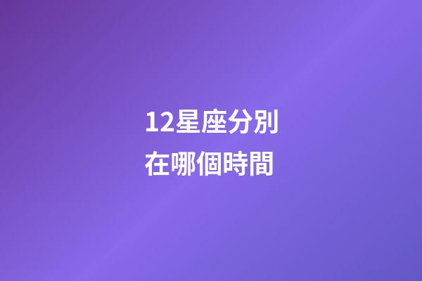 12星座分別在哪個時間-第1張-星座運勢-玄機派