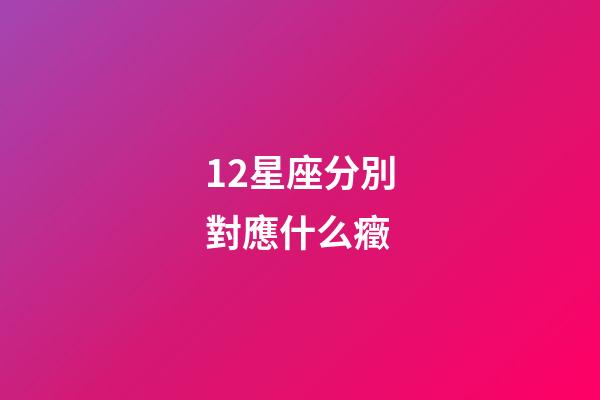 12星座分別對應什么癥-第1張-星座運勢-玄機派