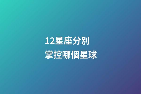 12星座分別掌控哪個星球-第1張-星座運勢-玄機派