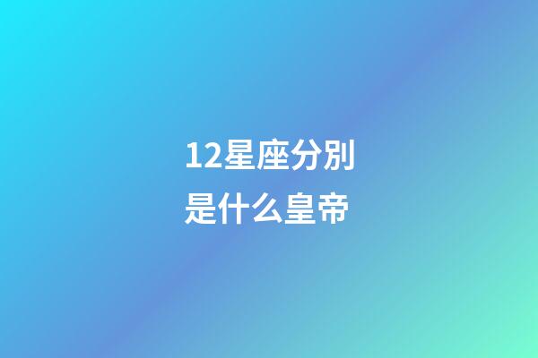 12星座分別是什么皇帝-第1張-星座運勢-玄機派