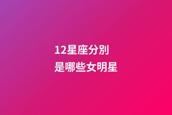 12星座分別是哪些女明星-第1張-星座運勢-玄機派