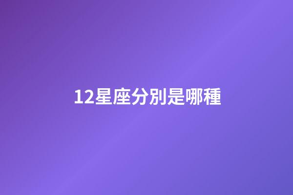 12星座分別是哪種-第1張-星座運勢-玄機派