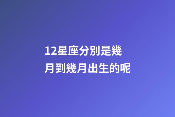 12星座分別是幾月到幾月出生的呢-第1張-星座運勢-玄機派