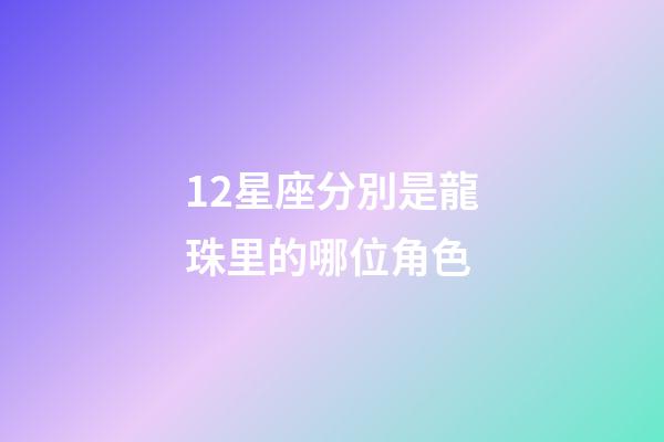 12星座分別是龍珠里的哪位角色-第1張-星座運勢-玄機(jī)派