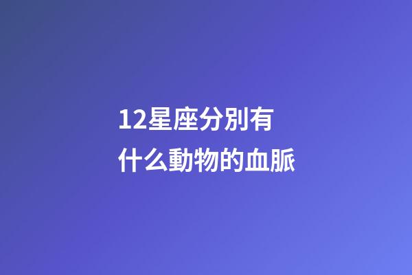 12星座分別有什么動物的血脈-第1張-星座運勢-玄機派