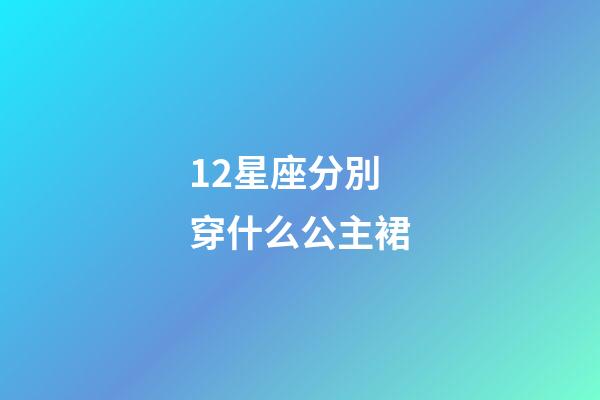 12星座分別穿什么公主裙-第1張-星座運(yùn)勢-玄機(jī)派