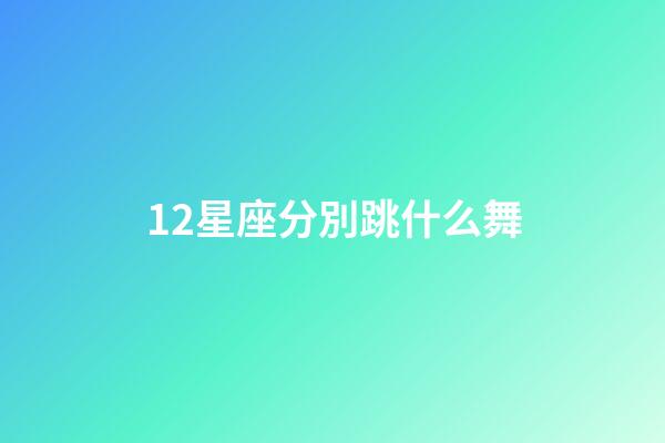 12星座分別跳什么舞-第1張-星座運勢-玄機派