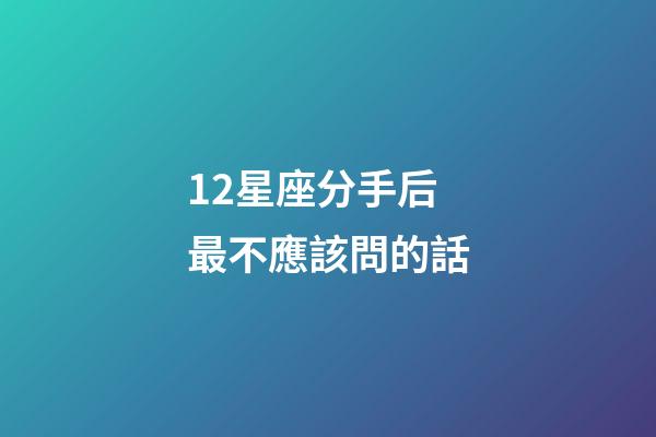 12星座分手后最不應該問的話-第1張-星座運勢-玄機派