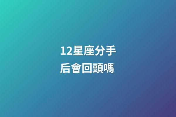 12星座分手后會回頭嗎-第1張-星座運勢-玄機派