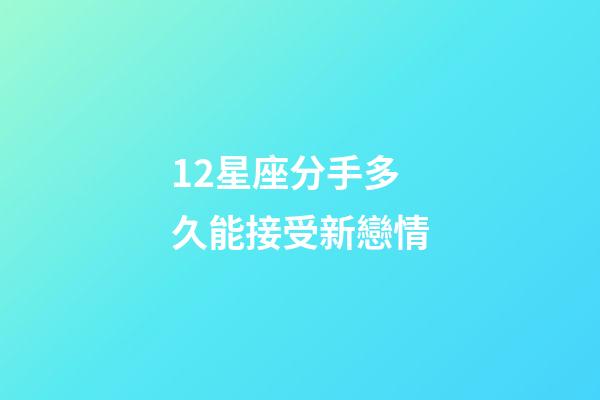 12星座分手多久能接受新戀情-第1張-星座運勢-玄機派