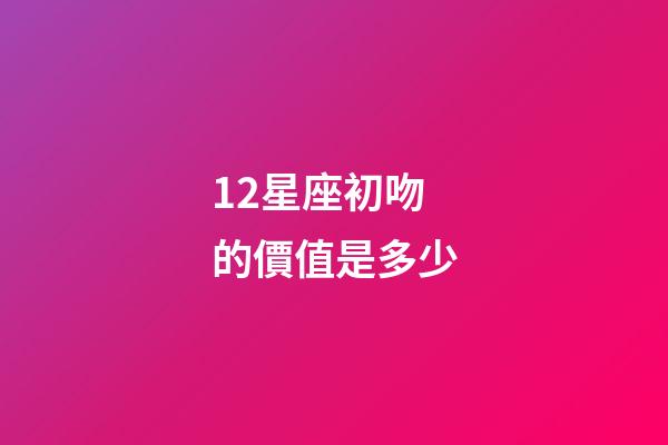 12星座初吻的價值是多少-第1張-星座運勢-玄機派