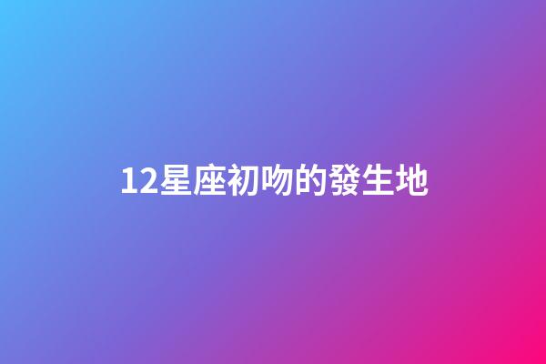 12星座初吻的發生地-第1張-星座運勢-玄機派