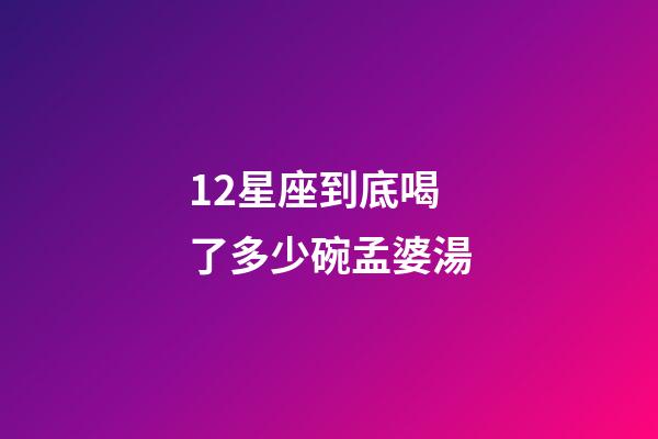12星座到底喝了多少碗孟婆湯-第1張-星座運(yùn)勢-玄機(jī)派