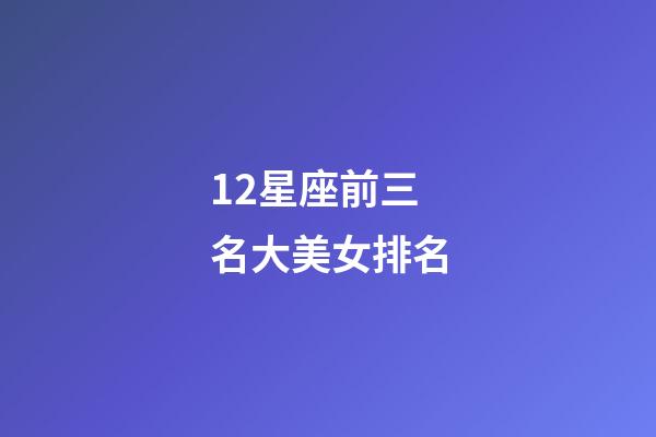 12星座前三名大美女排名-第1張-星座運勢-玄機派