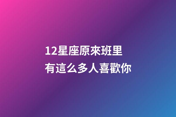 12星座原來班里有這么多人喜歡你-第1張-星座運勢-玄機派