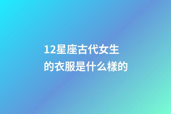 12星座古代女生的衣服是什么樣的-第1張-星座運勢-玄機派